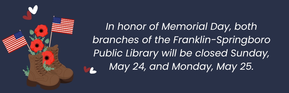 Soldier's boots with poppies and American flag, with white text that states, "In honor of Memorial Day, both branches of the Franklin-Springboro Public Library will be closed Sunday, May 24, and Monday, May 25."