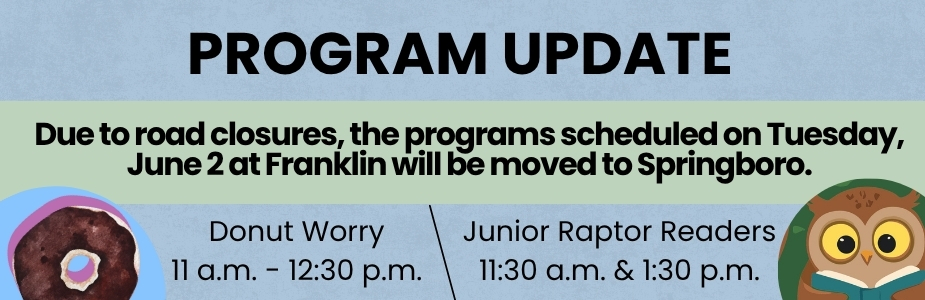 Blue banner with green stripe and text that reads: PROGRAM UPDATE. Due to road closures, the programs scheduled on Tuesday, June 2 at Franklin will be moved to Springboro. Donut Worry 11 a.m. - 12:30 p.m. Junior Raptor Readers 11:30 a.m. & 1:30 p.m. Donut and owl illustrations in the bottom corners.